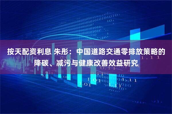 按天配资利息 朱彤：中国道路交通零排放策略的降碳、减污与健康改善效益研究