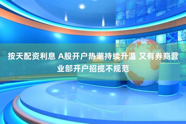 按天配资利息 A股开户热潮持续升温 又有券商营业部开户招揽不规范