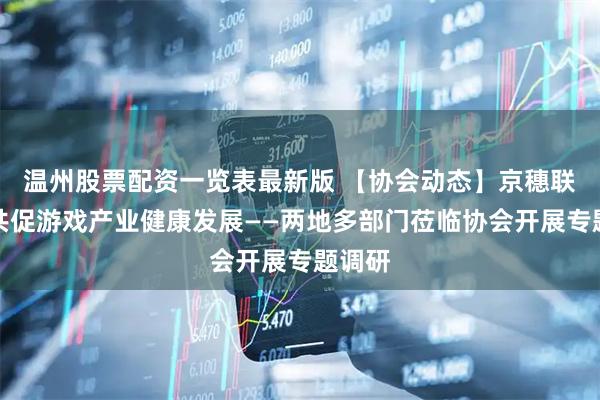 温州股票配资一览表最新版 【协会动态】京穗联动，共促游戏产业健康发展——两地多部门莅临协会开展专题调研