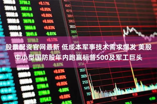 股票配资官网最新 低成本军事技术需求爆发 美股中小型国防股年内跑赢标普500及军工巨头