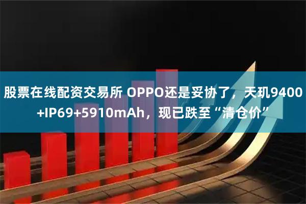 股票在线配资交易所 OPPO还是妥协了，天玑9400+IP69+5910mAh，现已跌至“清仓价”