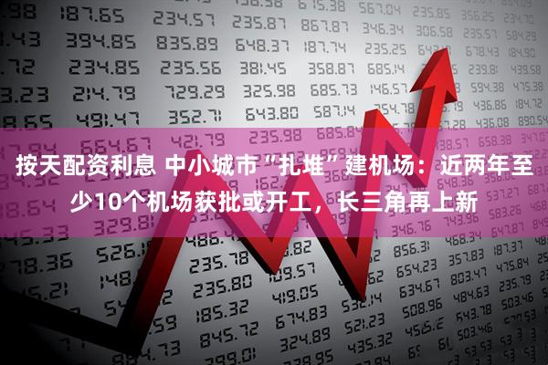 按天配资利息 中小城市“扎堆”建机场：近两年至少10个机场获批或开工，长三角再上新