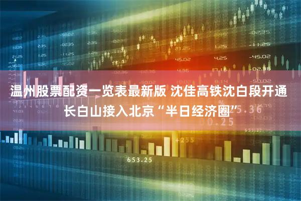温州股票配资一览表最新版 沈佳高铁沈白段开通 长白山接入北京“半日经济圈”