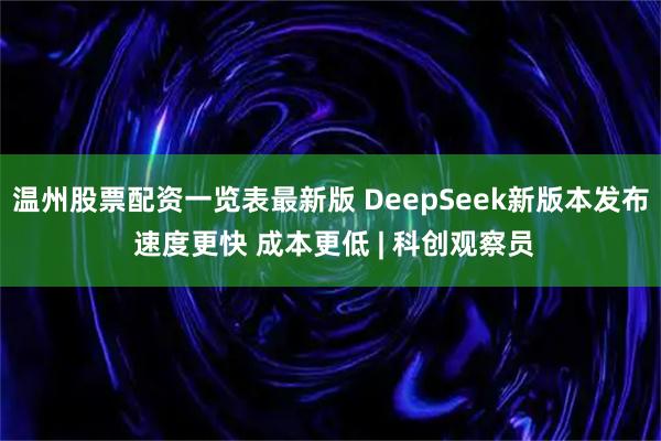 温州股票配资一览表最新版 DeepSeek新版本发布 速度更快 成本更低 | 科创观察员