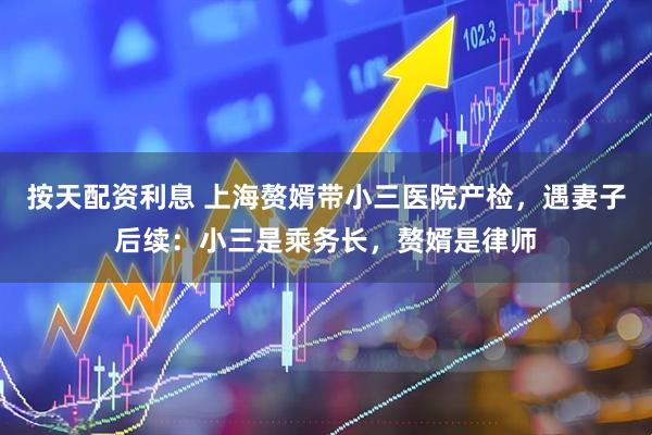 按天配资利息 上海赘婿带小三医院产检，遇妻子后续：小三是乘务长，赘婿是律师