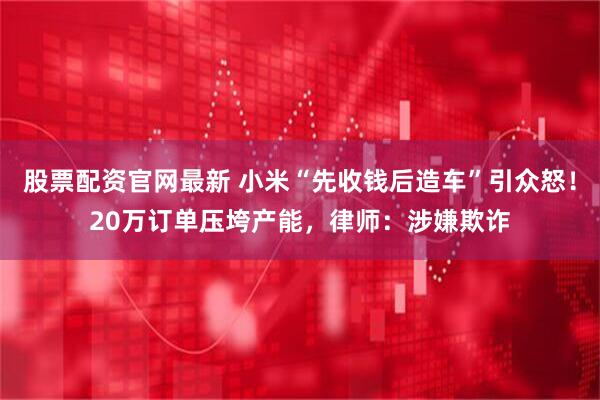 股票配资官网最新 小米“先收钱后造车”引众怒！20万订单压垮产能，律师：涉嫌欺诈