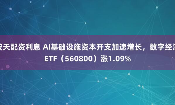 按天配资利息 AI基础设施资本开支加速增长，数字经济ETF（560800）涨1.09%