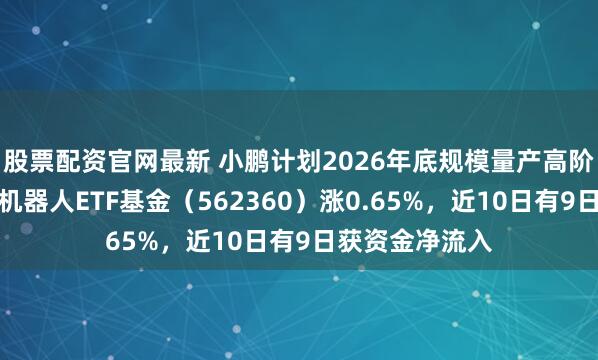 股票配资官网最新 小鹏计划2026年底规模量产高阶人形机器人，机器人ETF基金（562360）涨0.65%，近10日有9日获资金净流入
