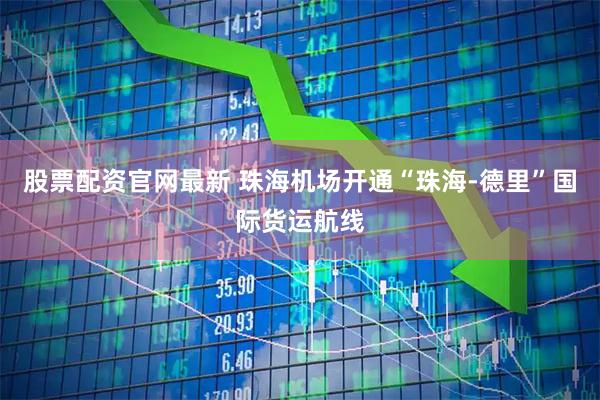 股票配资官网最新 珠海机场开通“珠海-德里”国际货运航线