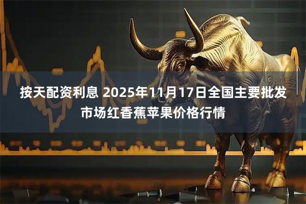按天配资利息 2025年11月17日全国主要批发市场红香蕉苹果价格行情