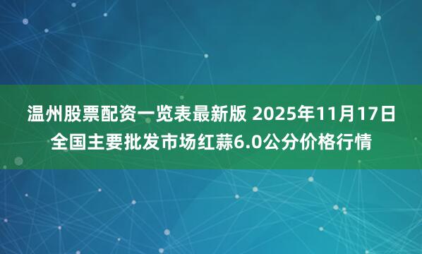 温州股票配资一览表最新版 2025年11月17日全国主要批发市场红蒜6.0公分价格行情