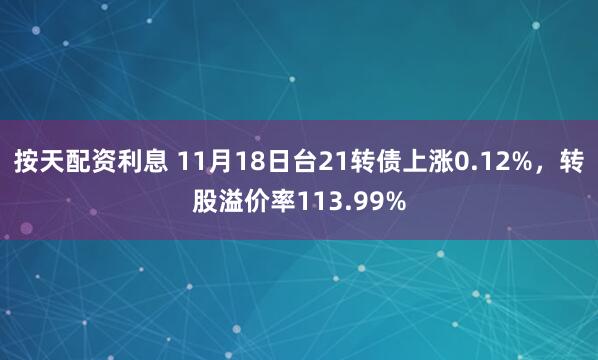 按天配资利息 11月18日台21转债上涨0.12%，转股溢价率113.99%