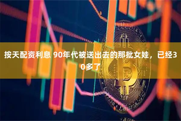 按天配资利息 90年代被送出去的那批女娃，已经30多了