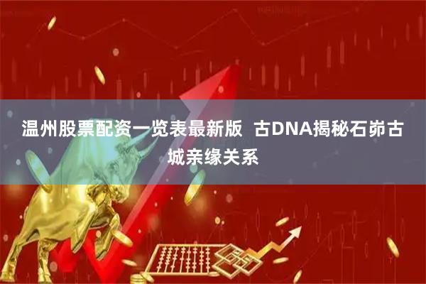 温州股票配资一览表最新版  古DNA揭秘石峁古城亲缘关系
