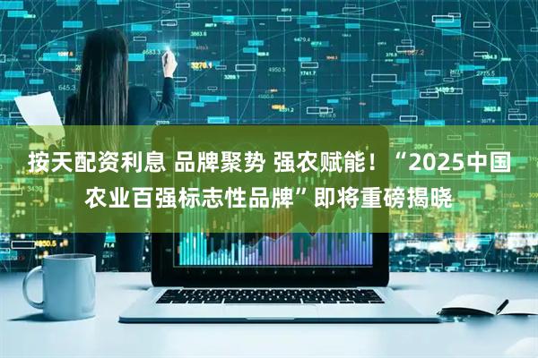 按天配资利息 品牌聚势 强农赋能！“2025中国农业百强标志性品牌”即将重磅揭晓